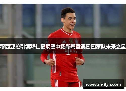 穆西亚拉引领拜仁慕尼黑中场新篇章德国国家队未来之星