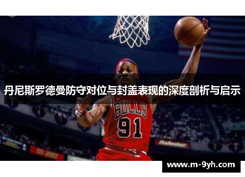 丹尼斯罗德曼防守对位与封盖表现的深度剖析与启示