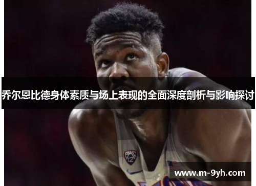 乔尔恩比德身体素质与场上表现的全面深度剖析与影响探讨
