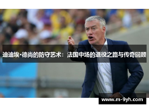 迪迪埃·德尚的防守艺术：法国中场的退役之路与传奇回顾