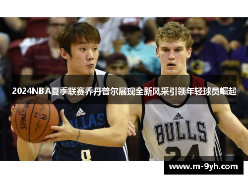 2024NBA夏季联赛乔丹普尔展现全新风采引领年轻球员崛起