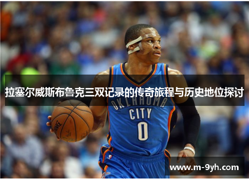 拉塞尔威斯布鲁克三双记录的传奇旅程与历史地位探讨