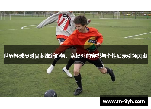 世界杯球员时尚潮流新趋势：赛场外的穿搭与个性展示引领风潮