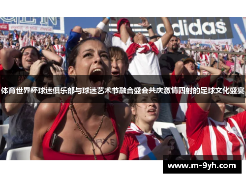 体育世界杯球迷俱乐部与球迷艺术节融合盛会共庆激情四射的足球文化盛宴