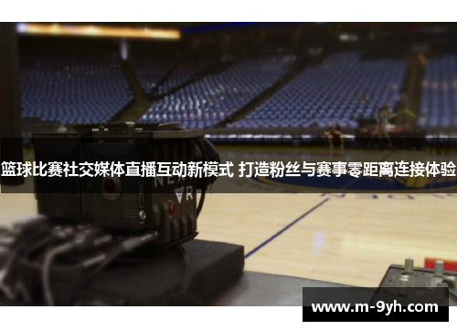篮球比赛社交媒体直播互动新模式 打造粉丝与赛事零距离连接体验