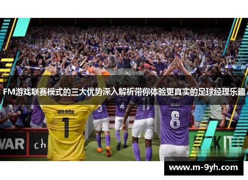 FM游戏联赛模式的三大优势深入解析带你体验更真实的足球经理乐趣