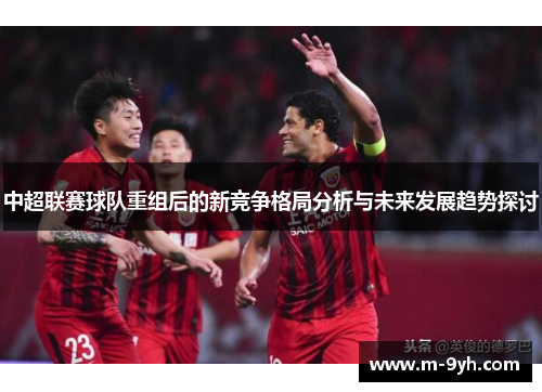 中超联赛球队重组后的新竞争格局分析与未来发展趋势探讨