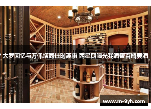 大罗回忆与万佩塔同住时趣事 两星期喝光我酒窖百瓶美酒