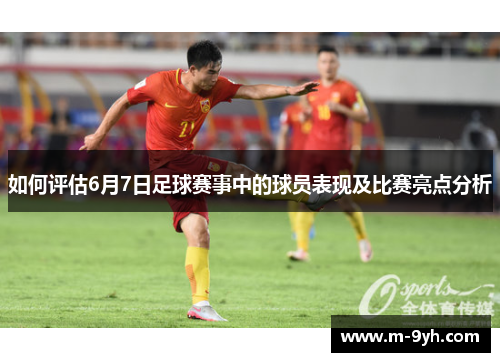 如何评估6月7日足球赛事中的球员表现及比赛亮点分析