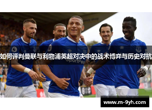 如何评判曼联与利物浦英超对决中的战术博弈与历史对抗