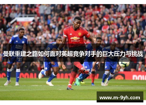 曼联重建之路如何面对英超竞争对手的巨大压力与挑战