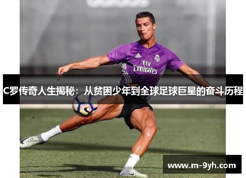C罗传奇人生揭秘：从贫困少年到全球足球巨星的奋斗历程