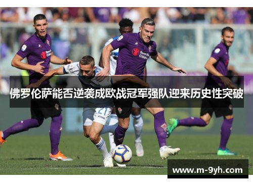 佛罗伦萨能否逆袭成欧战冠军强队迎来历史性突破