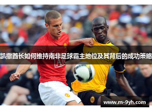 凯撒酋长如何维持南非足球霸主地位及其背后的成功策略