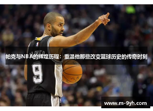 帕克与NBA的辉煌历程：重温他那些改变篮球历史的传奇时刻