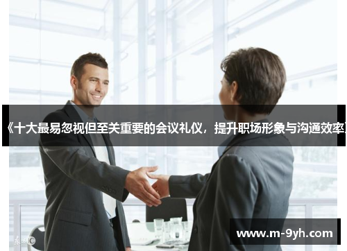 《十大最易忽视但至关重要的会议礼仪，提升职场形象与沟通效率》