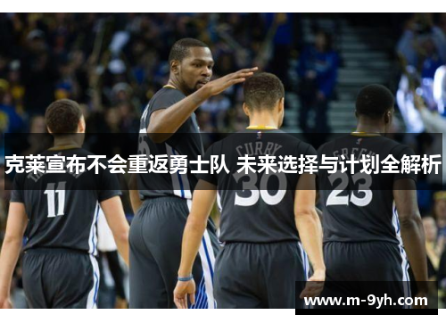 克莱宣布不会重返勇士队 未来选择与计划全解析