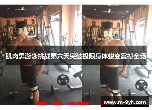 肌肉男游泳挑战第六天突破极限身体蜕变震撼全场