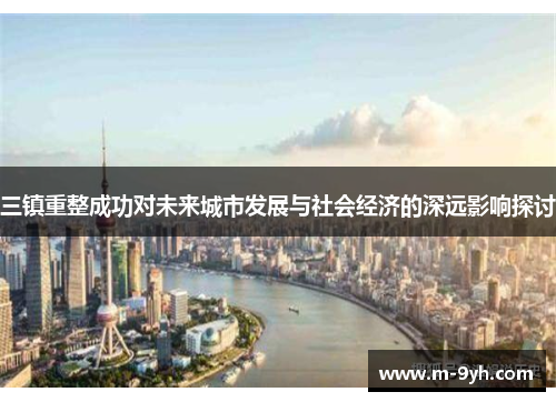 三镇重整成功对未来城市发展与社会经济的深远影响探讨