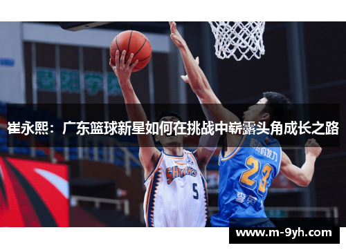 崔永熙：广东篮球新星如何在挑战中崭露头角成长之路