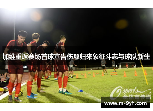 加维重返赛场首球宣告伤愈归来象征斗志与球队新生