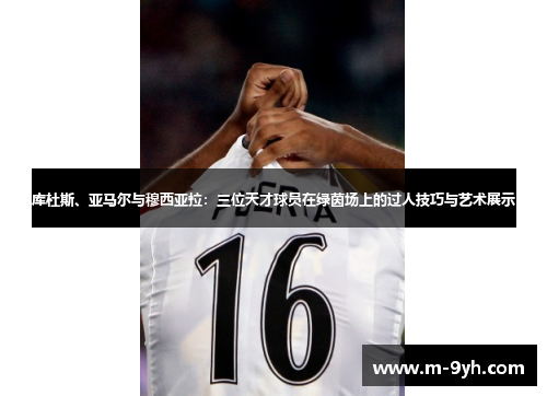 库杜斯、亚马尔与穆西亚拉：三位天才球员在绿茵场上的过人技巧与艺术展示
