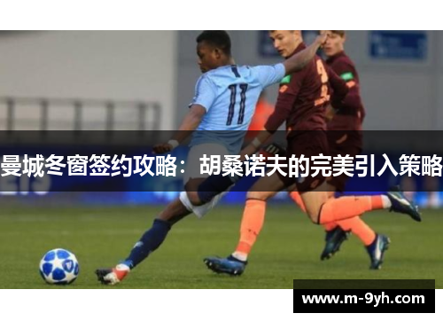曼城冬窗签约攻略：胡桑诺夫的完美引入策略