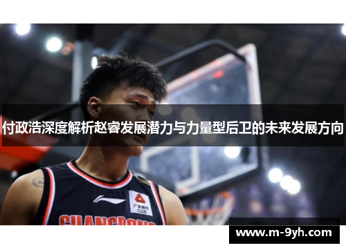 付政浩深度解析赵睿发展潜力与力量型后卫的未来发展方向