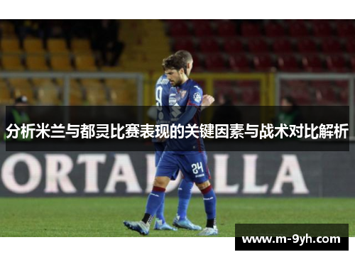 分析米兰与都灵比赛表现的关键因素与战术对比解析