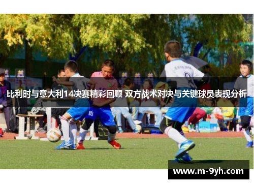 比利时与意大利14决赛精彩回顾 双方战术对决与关键球员表现分析