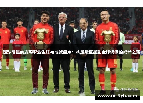 足球明星的辉煌职业生涯与成就盘点：从足坛巨星到全球偶像的成长之路