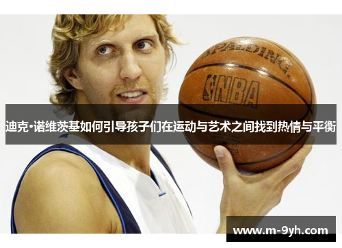 迪克·诺维茨基如何引导孩子们在运动与艺术之间找到热情与平衡
