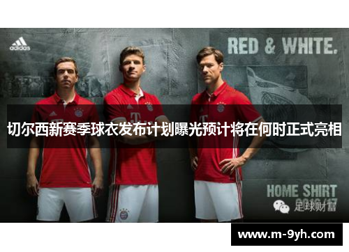 切尔西新赛季球衣发布计划曝光预计将在何时正式亮相