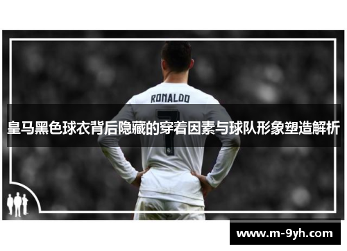 皇马黑色球衣背后隐藏的穿着因素与球队形象塑造解析