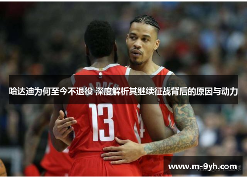 哈达迪为何至今不退役 深度解析其继续征战背后的原因与动力