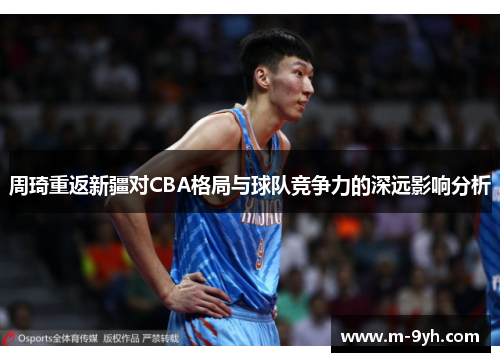 周琦重返新疆对CBA格局与球队竞争力的深远影响分析