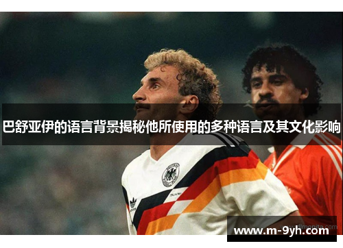 巴舒亚伊的语言背景揭秘他所使用的多种语言及其文化影响