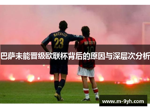 巴萨未能晋级欧联杯背后的原因与深层次分析 巴萨未能晋级欧联杯背后的原因与深层次分析