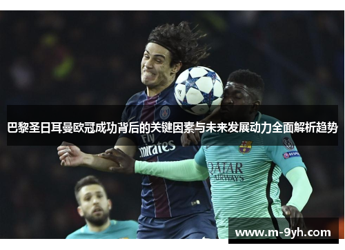 巴黎圣日耳曼欧冠成功背后的关键因素与未来发展动力全面解析趋势 巴黎圣日耳曼欧冠成功背后的关键因素与未来发展动力全面解析趋势