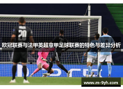 欧冠联赛与法甲英超意甲足球联赛的特色与差异分析 欧冠联赛与法甲英超意甲足球联赛的特色与差异分析